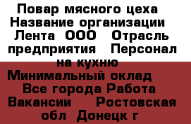 Повар мясного цеха › Название организации ­ Лента, ООО › Отрасль предприятия ­ Персонал на кухню › Минимальный оклад ­ 1 - Все города Работа » Вакансии   . Ростовская обл.,Донецк г.